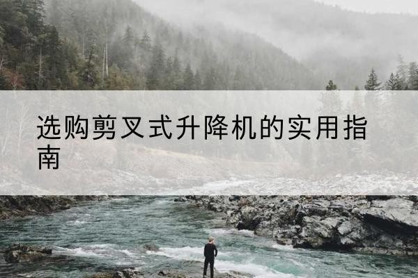 柳州剪叉式升降机怎么选-选购剪叉式升降机的实用指南
