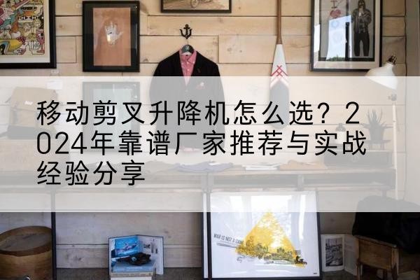 柳州升降平台厂家推荐-移动剪叉升降机怎么选?2024年靠谱厂家推荐与实战经验分享