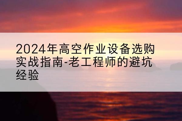 柳州高空作业升降机厂家推荐-2024年高空作业设备选购实战指南-老工程师的避坑经验
