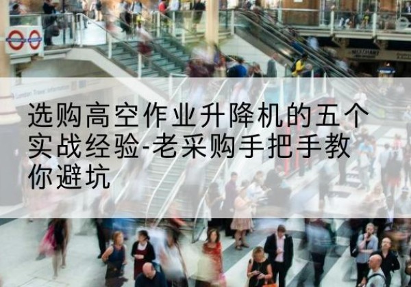 柳州高空作业升降机厂家-选购高空作业升降机的五个实战经验-老采购手把手教你避坑
