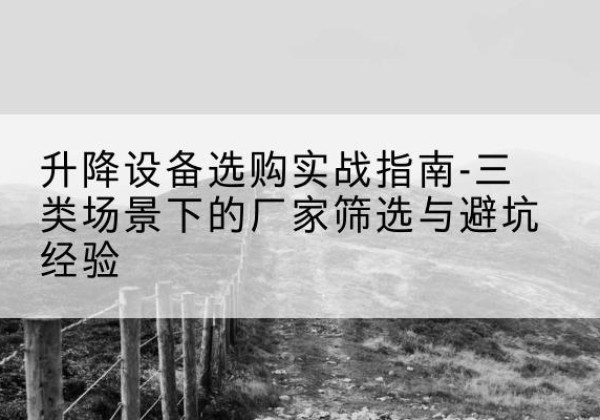 柳州移动式升降机厂家推荐-升降设备选购实战指南-三类场景下的厂家筛选与避坑经验