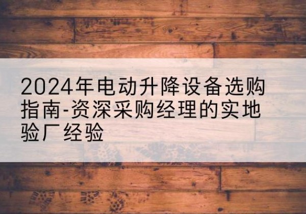柳州电动剪叉升降平台厂家-2024年电动升降设备选购指南-资深采购经理的实地验厂经验