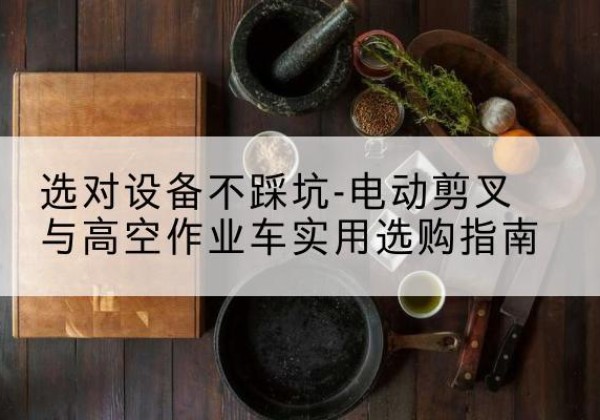 柳州电动剪叉升降平台怎么选-选对设备不踩坑-电动剪叉与高空作业车实用选购指南