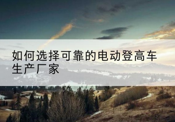 柳州电动登高车厂家-如何选择可靠的电动登高车生产厂家