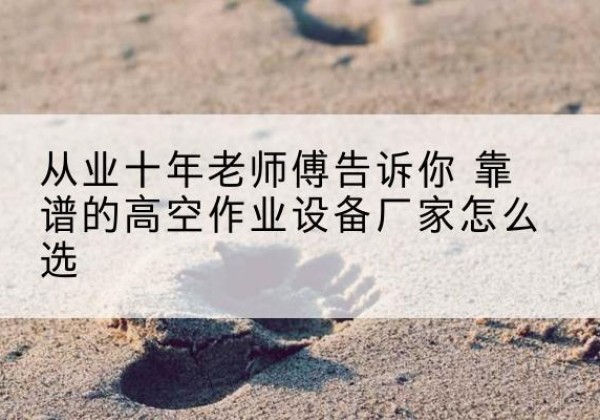 柳州高空作业升降机厂家推荐-从业十年老师傅告诉你 靠谱的高空作业设备厂家怎么选