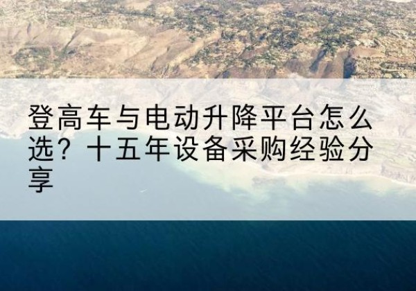 柳州登高车厂家厂家-登高车与电动升降平台怎么选？十五年设备采购经验分享