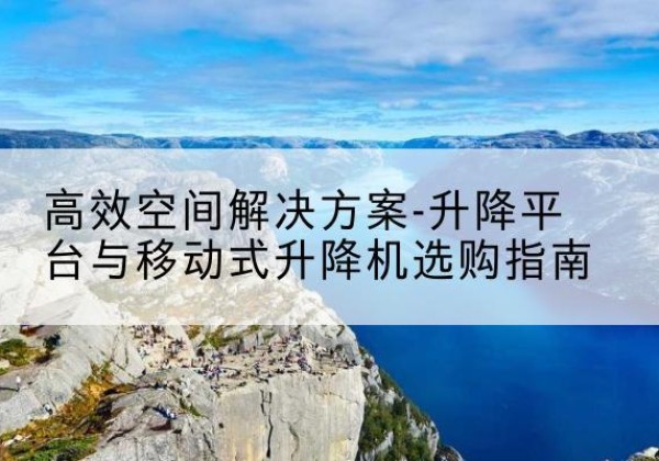 柳州升降平台厂家-*空间解决方案-升降平台与移动式升降机选购指南