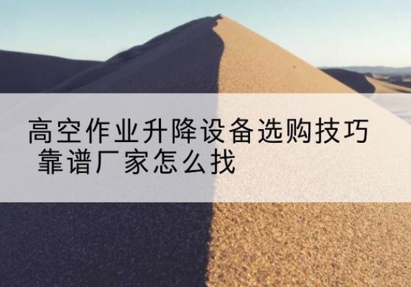 柳州电动升降平台厂家推荐-高空作业升降设备选购技巧 靠谱厂家怎么找