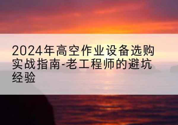柳州高空作业升降机厂家推荐-2024年高空作业设备选购实战指南-老工程师的避坑经验